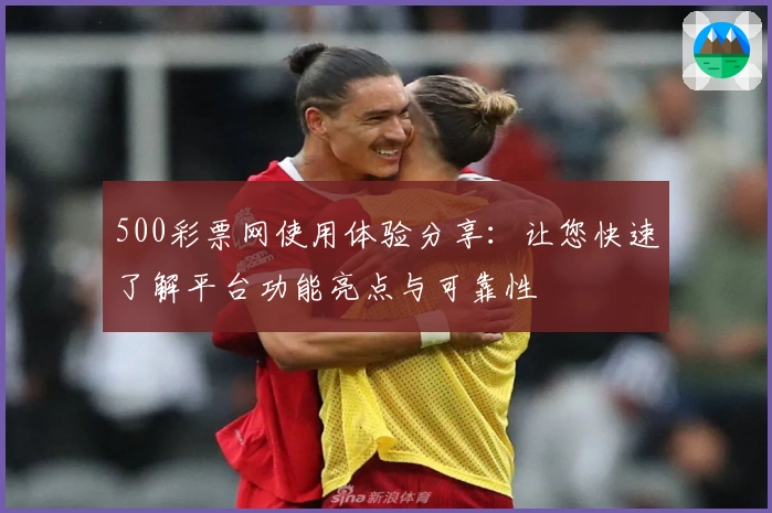 500彩票网使用体验分享：让您快速了解平台功能亮点与可靠性