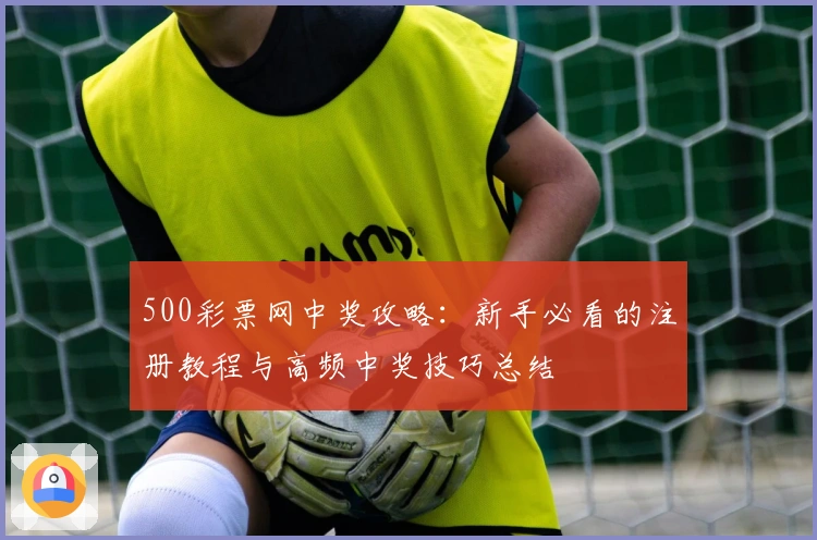500彩票网中奖攻略：新手必看的注册教程与高频中奖技巧总结