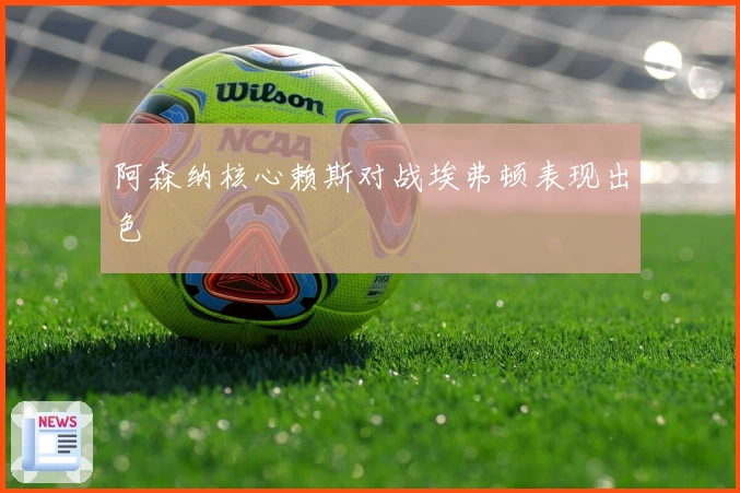 阿森纳核心赖斯对战埃弗顿表现出色