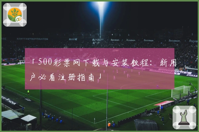 「500彩票网下载与安装教程：新用户必看注册指南」
