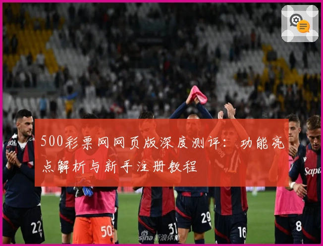 500彩票网网页版深度测评：功能亮点解析与新手注册教程