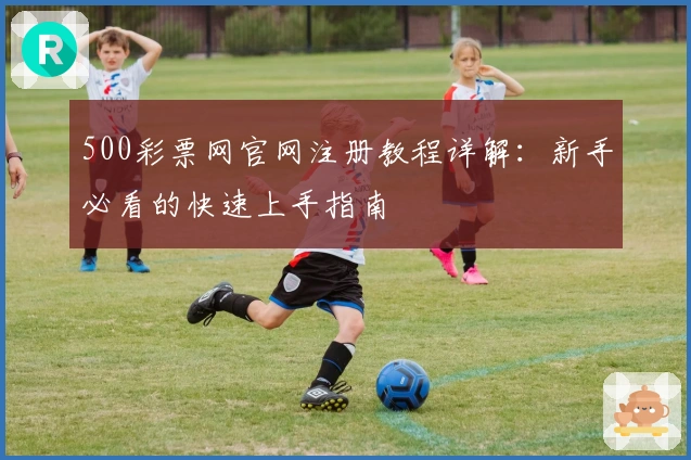 500彩票网官网注册教程详解：新手必看的快速上手指南