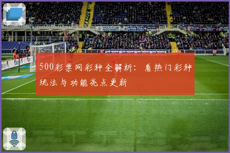 500彩票网彩种全解析：看热门彩种玩法与功能亮点更新