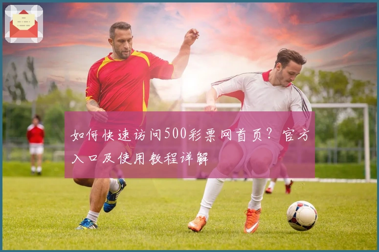 如何快速访问500彩票网首页？官方入口及使用教程详解