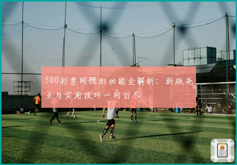 500彩票网预测功能全解析：新版亮点与实用技巧一网打尽