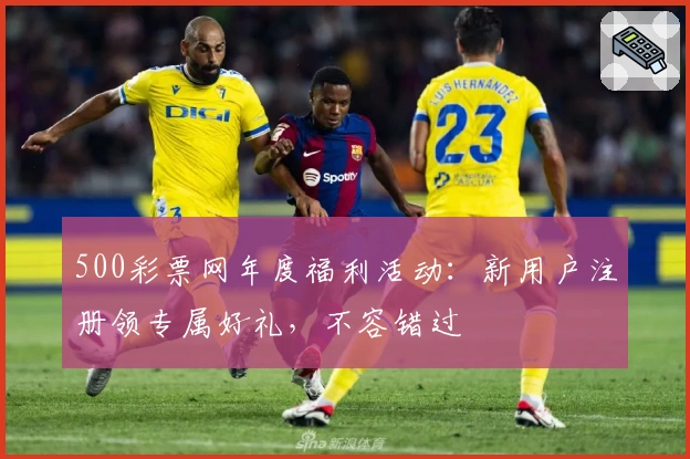 500彩票网年度福利活动：新用户注册领专属好礼，不容错过