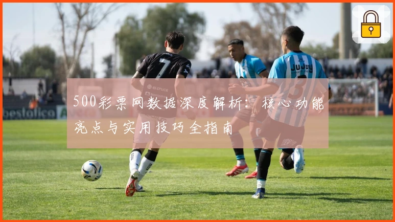 500彩票网数据深度解析：核心功能亮点与实用技巧全指南