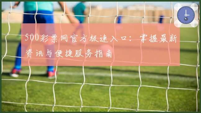500彩票网官方极速入口：掌握最新资讯与便捷服务指南