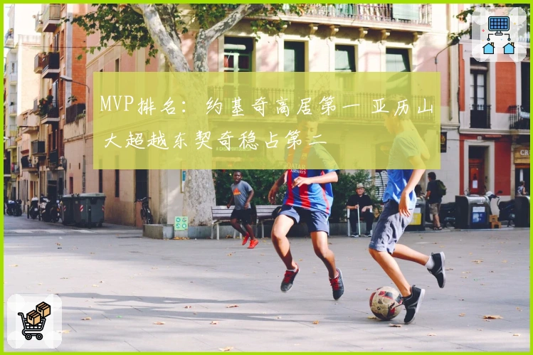 MVP排名：约基奇高居第一 亚历山大超越东契奇稳占第二