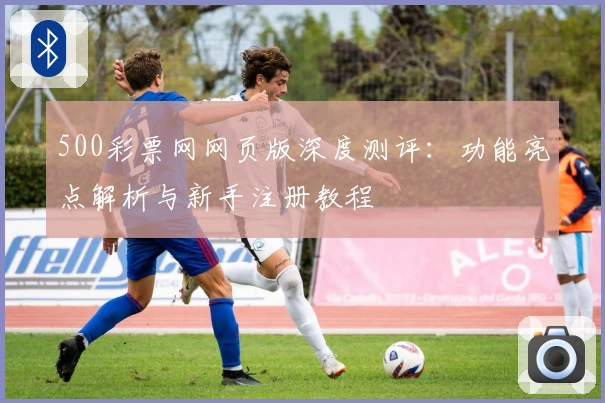 500彩票网网页版深度测评：功能亮点解析与新手注册教程