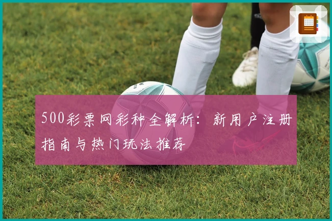 500彩票网彩种全解析：新用户注册指南与热门玩法推荐