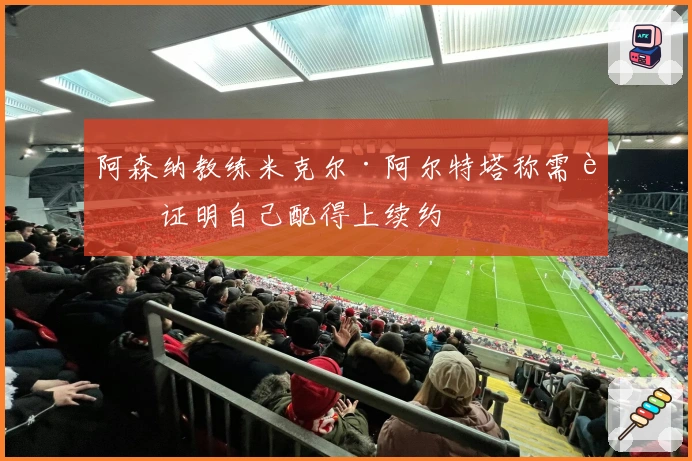 阿森纳教练米克尔·阿尔特塔称需要证明自己配得上续约