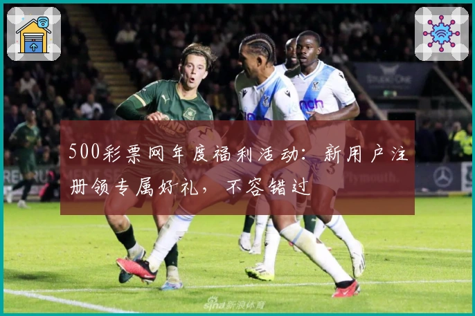 500彩票网年度福利活动：新用户注册领专属好礼，不容错过