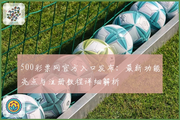 500彩票网官方入口发布：最新功能亮点与注册教程详细解析