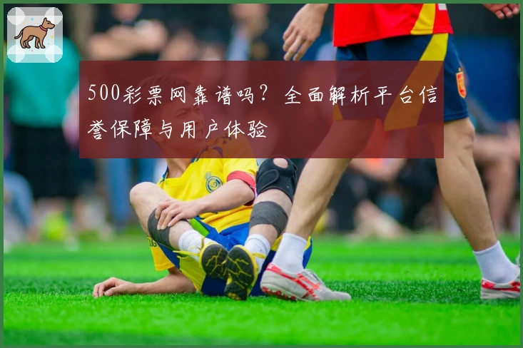 500彩票网靠谱吗？全面解析平台信誉保障与用户体验