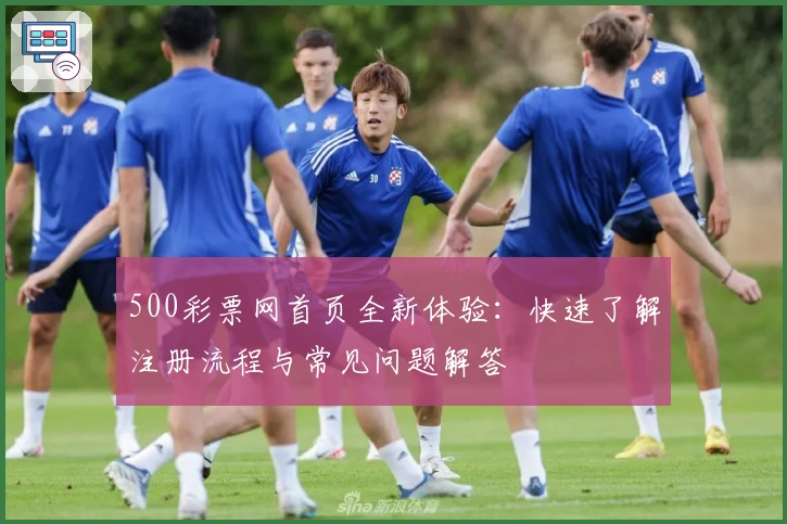 500彩票网首页全新体验：快速了解注册流程与常见问题解答