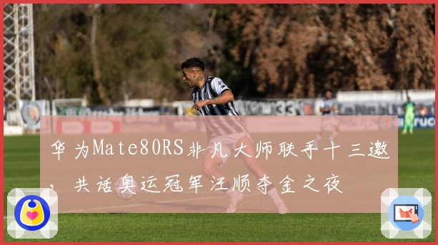 华为Mate80RS非凡大师联手十三邀，共话奥运冠军汪顺夺金之夜