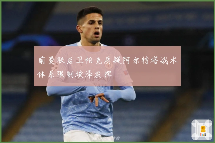 前曼联后卫帕克质疑阿尔特塔战术体系限制埃泽发挥