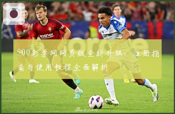 500彩票网网页版全新升级，注册指南与使用教程全面解析