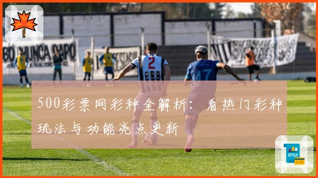 500彩票网彩种全解析：看热门彩种玩法与功能亮点更新