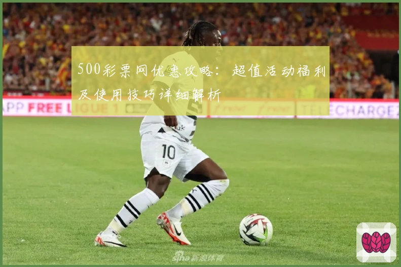 500彩票网优惠攻略：超值活动福利及使用技巧详细解析