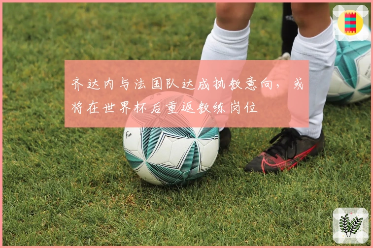 齐达内与法国队达成执教意向，或将在世界杯后重返教练岗位