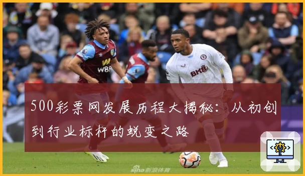 500彩票网发展历程大揭秘：从初创到行业标杆的蜕变之路